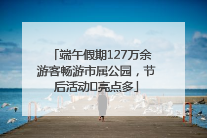 端午假期127万余游客畅游市属公园，节后活动﻿亮点多