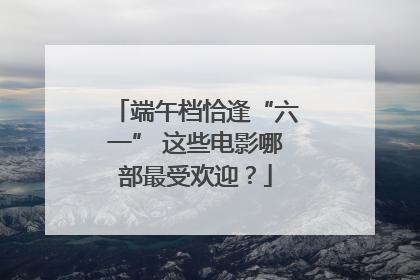 端午档恰逢“六一” 这些电影哪部最受欢迎？
