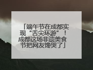 端午节在成都实现“舌尖环游”！成都这场非遗美食节把网友馋哭了