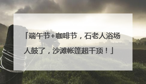 端午节+咖啡节，石老人浴场人鼓了，沙滩帐篷超千顶！