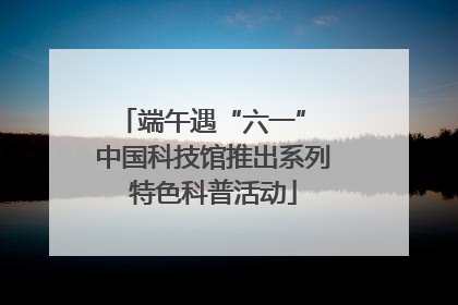 端午遇“六一” 中国科技馆推出系列特色科普活动