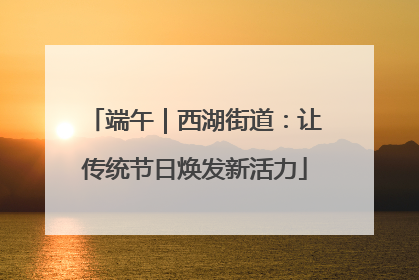 端午｜西湖街道：让传统节日焕发新活力