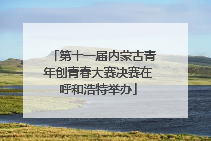 第十一届内蒙古青年创青春大赛决赛在呼和浩特举办