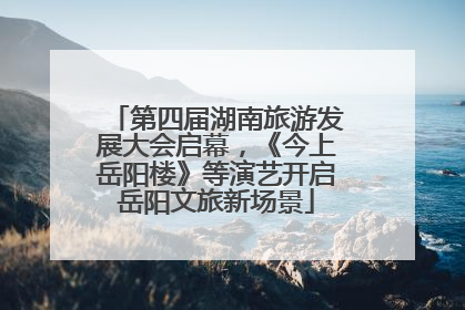 第四届湖南旅游发展大会启幕，《今上岳阳楼》等演艺开启岳阳文旅新场景