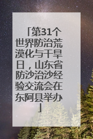 第31个世界防治荒漠化与干旱日，山东省防沙治沙经验交流会在东阿县举办