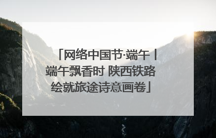 网络中国节·端午丨端午飘香时 陕西铁路绘就旅途诗意画卷