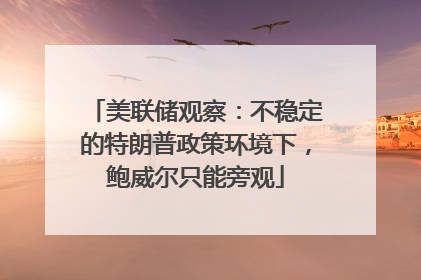 美联储观察：不稳定的特朗普政策环境下，鲍威尔只能旁观
