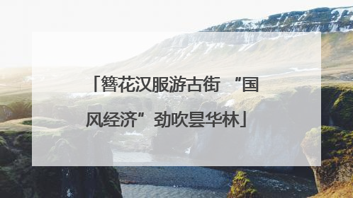 簪花汉服游古街 “国风经济”劲吹昙华林