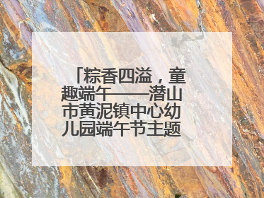 粽香四溢，童趣端午——潜山市黄泥镇中心幼儿园端午节主题活动欢乐开展