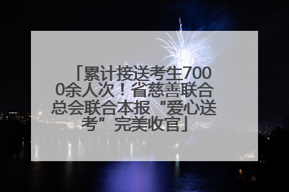 累计接送考生7000余人次！省慈善联合总会联合本报“爱心送考”完美收官