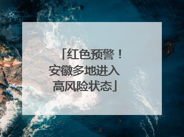 红色预警！安徽多地进入高风险状态