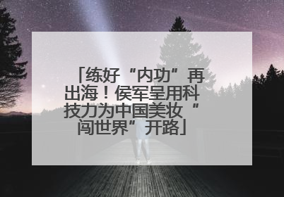 练好“内功”再出海！侯军呈用科技力为中国美妆“闯世界”开路