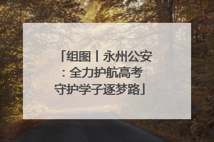 组图丨永州公安：全力护航高考 守护学子逐梦路