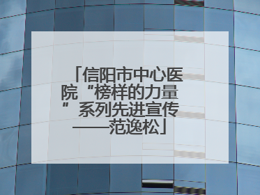 信阳市中心医院“榜样的力量”系列先进宣传——范逸松