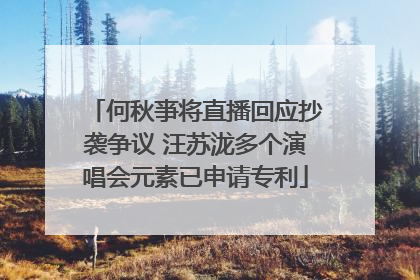 何秋亊将直播回应抄袭争议 汪苏泷多个演唱会元素已申请专利