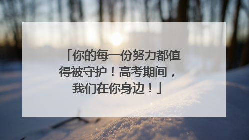 你的每一份努力都值得被守护！高考期间，我们在你身边！