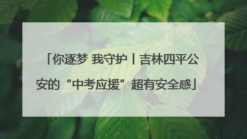 你逐梦 我守护丨吉林四平公安的“中考应援”超有安全感