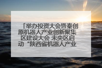 举办投资大会暨秦创原机器人产业创新聚集区建设大会 未央区启动“陕西省机器人产业聚集区”建设