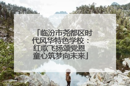 临汾市尧都区时代风华特色学校：红歌飞扬颂党恩 童心筑梦向未来