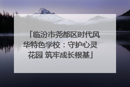 临汾市尧都区时代风华特色学校：守护心灵花园 筑牢成长根基