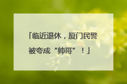 临近退休，厦门民警被夸成“帅哥”！