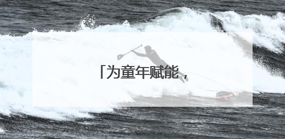 为童年赋能，为成长护航