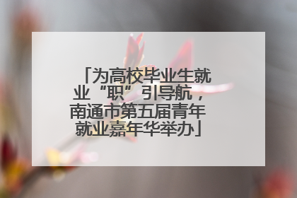 为高校毕业生就业“职”引导航，南通市第五届青年就业嘉年华举办