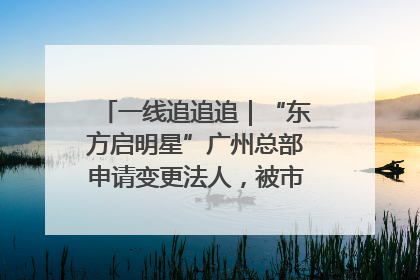 一线追追追｜“东方启明星”广州总部申请变更法人，被市场监管部门限制