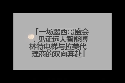 一场墨西哥盛会，见证远大智能博林特电梯与拉美代理商的双向奔赴