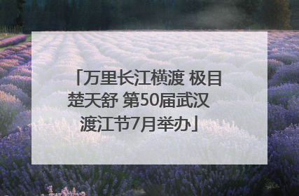 万里长江横渡 极目楚天舒 第50届武汉渡江节7月举办