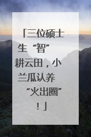 三位硕士生“智” 耕云田，小兰瓜认养 “火出圈”！