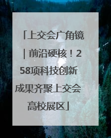 上交会广角镜｜前沿硬核！258项科技创新成果齐聚上交会高校展区