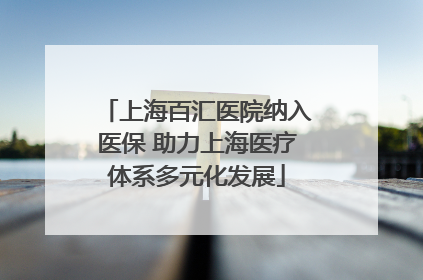 上海百汇医院纳入医保 助力上海医疗体系多元化发展