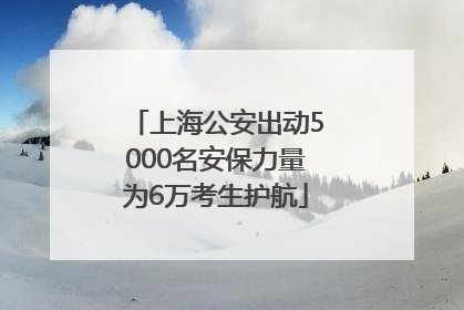 上海公安出动5000名安保力量为6万考生护航
