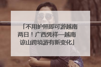 不用护照即可游越南两日！广西凭祥—越南谅山跨境游有新变化