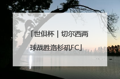世俱杯｜切尔西两球战胜洛杉矶FC