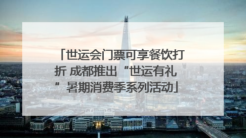 世运会门票可享餐饮打折 成都推出“世运有礼”暑期消费季系列活动