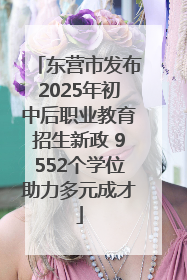 东营市发布2025年初中后职业教育招生新政 9552个学位助力多元成才