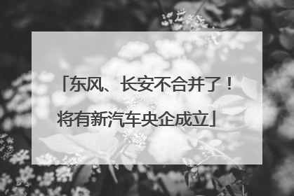 东风、长安不合并了！将有新汽车央企成立