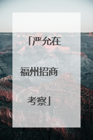 严允在福州招商考察