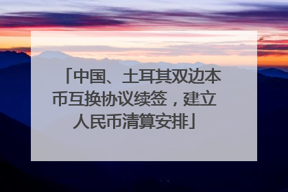 中国、土耳其双边本币互换协议续签，建立人民币清算安排