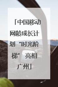 中国移动网龄成长计划“时光阶梯” 亮相广州