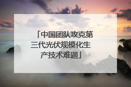 中国团队攻克第三代光伏规模化生产技术难题