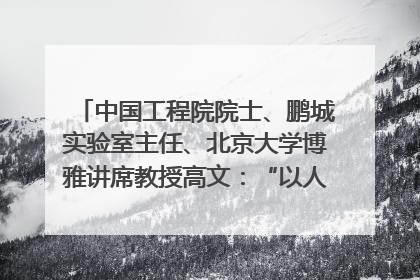 中国工程院院士、鹏城实验室主任、北京大学博雅讲席教授高文：“以人为本 智能向善” 推动文化与科技相生相促｜聚焦2025文化强国建设高峰论坛