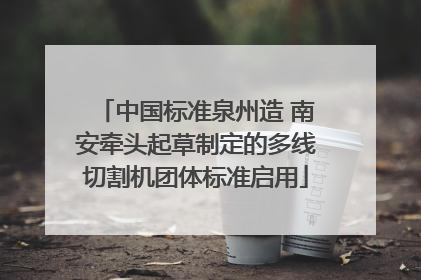 中国标准泉州造 南安牵头起草制定的多线切割机团体标准启用