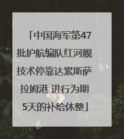 中国海军第47批护航编队红河舰技术停靠达累斯萨拉姆港 进行为期5天的补给休整