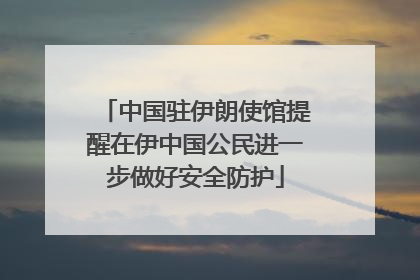 中国驻伊朗使馆提醒在伊中国公民进一步做好安全防护