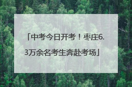 中考今日开考！枣庄6.3万余名考生奔赴考场