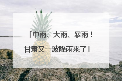 中雨、大雨、暴雨！甘肃又一波降雨来了