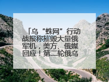 乌“蛛网”行动战报称摧毁大量俄军机，美方、俄媒回应！第二轮俄乌谈判在即，乌克兰提出三大诉求
